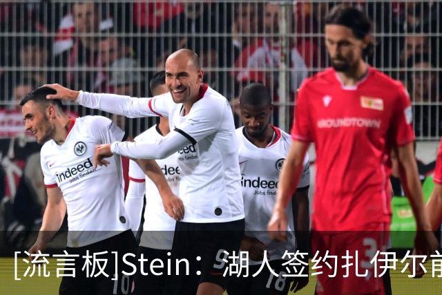 [流言板]Stein：湖人签约扎伊尔前曾派四人考察试训